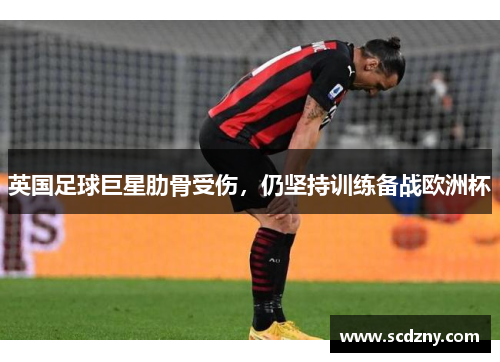 英国足球巨星肋骨受伤，仍坚持训练备战欧洲杯
